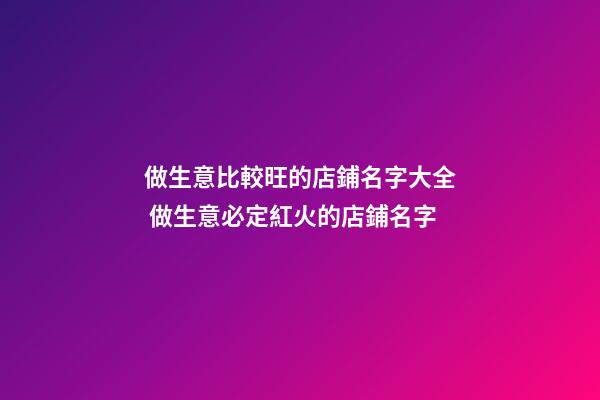 做生意比較旺的店鋪名字大全 做生意必定紅火的店鋪名字